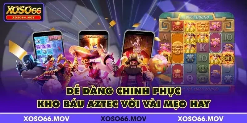 Dễ dàng chinh phục kho báu Aztec với vài mẹo hay