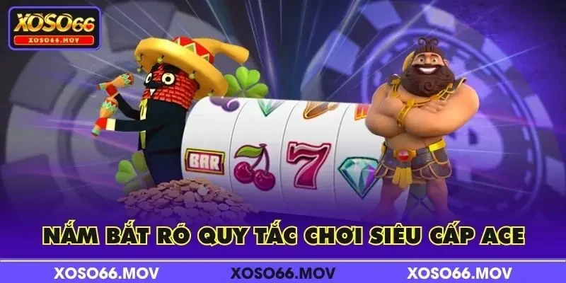 Nắm bắt rõ quy tắc chơi siêu cấp ACE