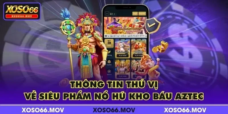 Thông tin thú vị về siêu phẩm nổ hũ kho báu Aztec